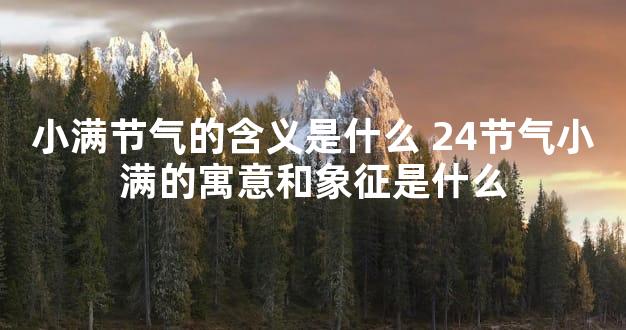 小满节气的含义是什么 24节气小满的寓意和象征是什么
